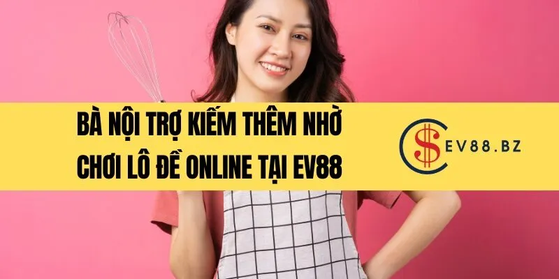 Bà nội trợ kiếm thêm nhờ chơi lô đề online tại EV88