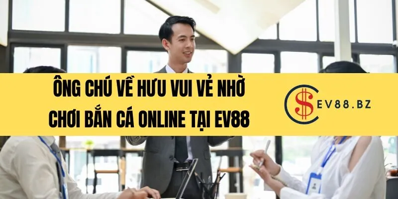 Ông chú về hưu vui vẻ nhờ chơi bắn cá online tại EV88