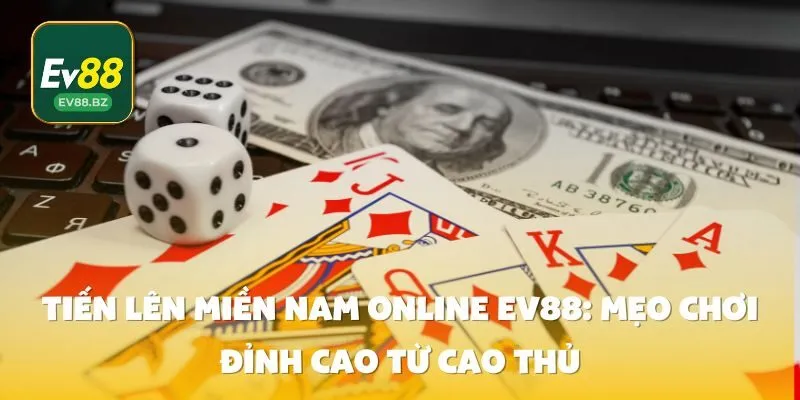 Tiến lên miền Nam online EV88: Mẹo chơi đỉnh cao từ cao thủ